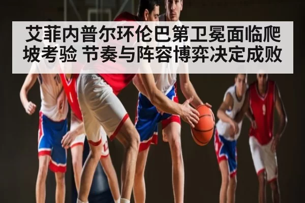 艾菲内普尔环伦巴第卫冕面临爬坡考验 节奏与阵容博弈决定成败