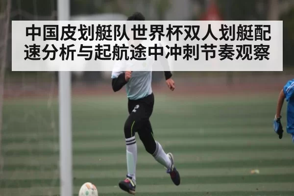 中国皮划艇队世界杯双人划艇配速分析与起航途中冲刺节奏观察